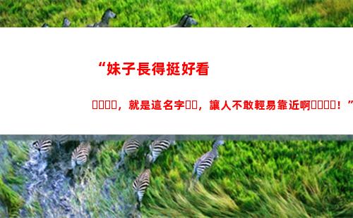 “妹子長得挺好看，就是這名字，讓人不敢輕易靠近啊！”哈哈哈(中國哪個省妹子好看)